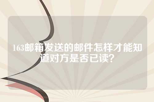 163邮箱发送的邮件怎样才能知道对方是否已读？