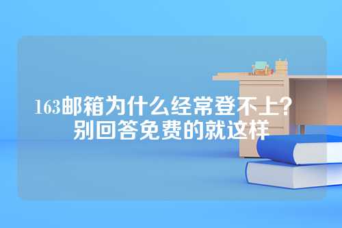 163邮箱为什么经常登不上？ 别回答免费的就这样
