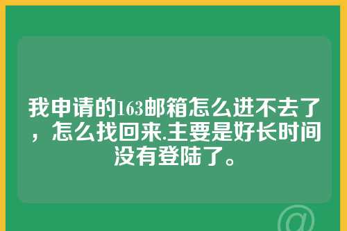 我申请的163邮箱怎么进不去了，怎么找回来.主要是好长时间没有登陆了。