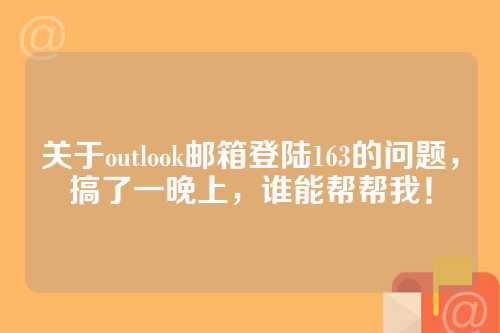 关于outlook邮箱登陆163的问题，搞了一晚上，谁能帮帮我！