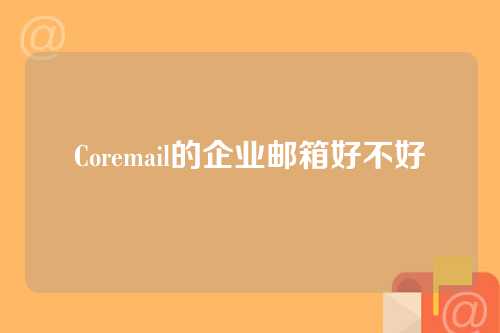 Coremail的企业邮箱好不好