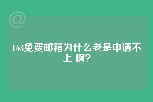 163免费邮箱为什么老是申请不上 啊？