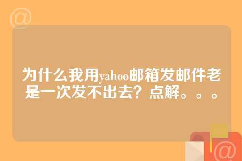 为什么我用yahoo邮箱发邮件老是一次发不出去？点解。。。