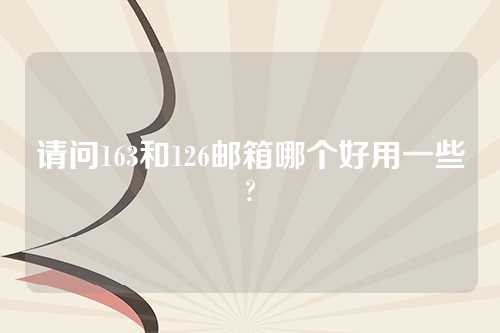 请问163和126邮箱哪个好用一些?
