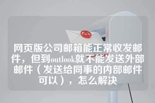 网页版公司邮箱能正常收发邮件，但到outlook就不能发送外部邮件（发送给同事的内部邮件可以），怎么解决