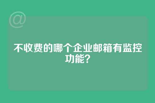 不收费的哪个企业邮箱有监控功能？