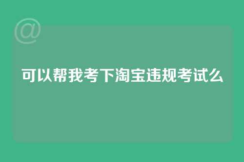 可以帮我考下淘宝违规考试么