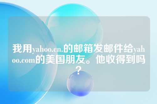 我用yahoo.cn.的邮箱发邮件给yahoo.com的美国朋友。他收得到吗？