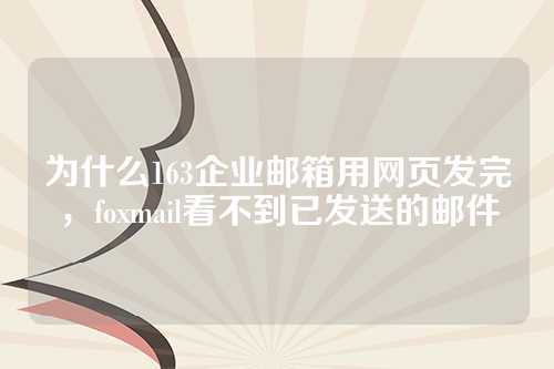 为什么163企业邮箱用网页发完，foxmail看不到已发送的邮件