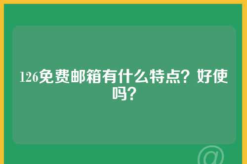 126免费邮箱有什么特点？好使吗？