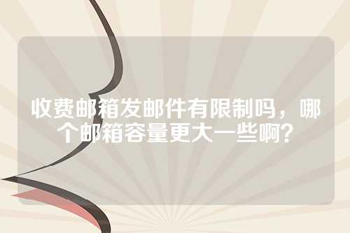 收费邮箱发邮件有限制吗，哪个邮箱容量更大一些啊？