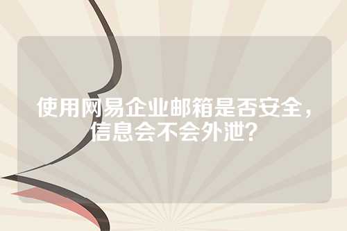 使用网易企业邮箱是否安全，信息会不会外泄？