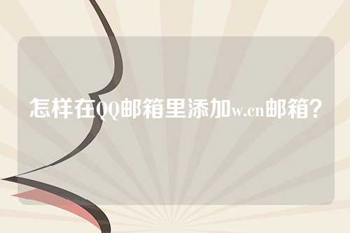 怎样在QQ邮箱里添加w.cn邮箱？