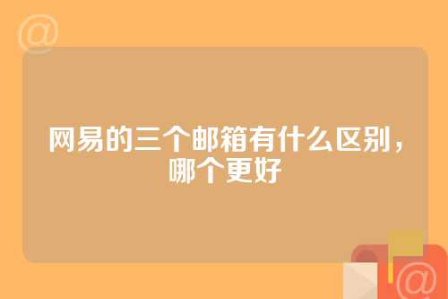 网易的三个邮箱有什么区别，哪个更好