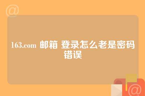163.com 邮箱 登录怎么老是密码错误