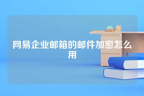 网易企业邮箱的邮件加密怎么用