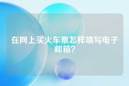 在网上买火车票怎样填写电子邮箱？