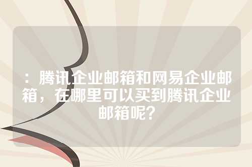 ：腾讯企业邮箱和网易企业邮箱，在哪里可以买到腾讯企业邮箱呢？
