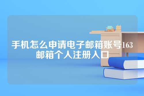 手机怎么申请电子邮箱账号163邮箱个人注册入口