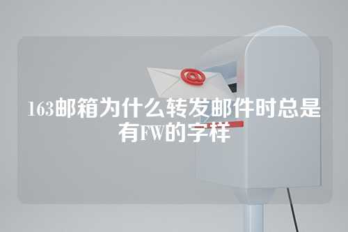 163邮箱为什么转发邮件时总是有FW的字样