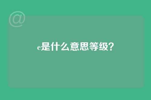 e是什么意思等级？