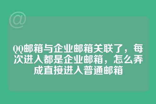 QQ邮箱与企业邮箱关联了，每次进入都是企业邮箱，怎么弄成直接进入普通邮箱