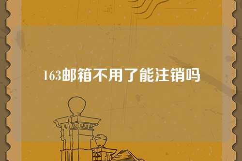 163邮箱不用了能注销吗