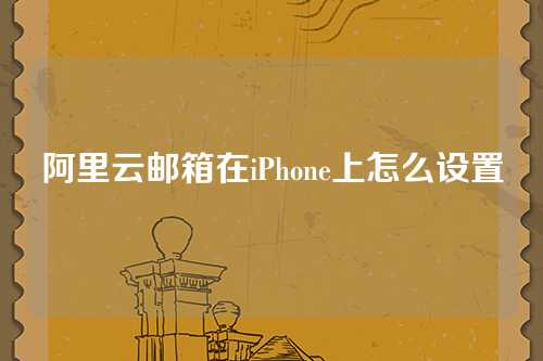 阿里云邮箱在iPhone上怎么设置