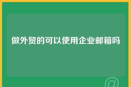 做外贸的可以使用企业邮箱吗