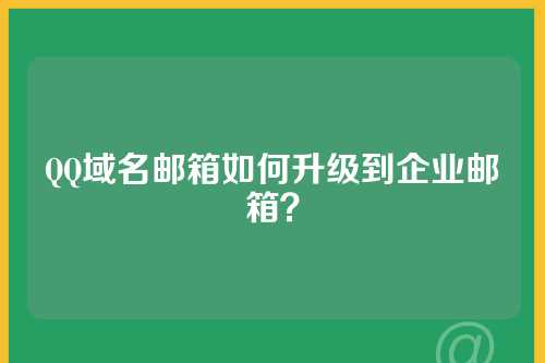 QQ域名邮箱如何升级到企业邮箱？