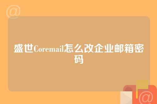 盛世Coremail怎么改企业邮箱密码