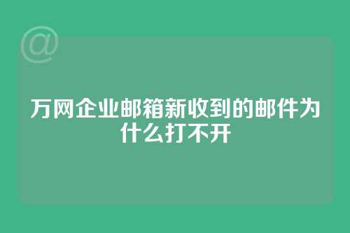 万网企业邮箱新收到的邮件为什么打不开