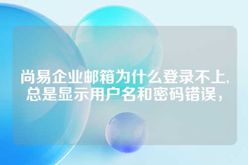 尚易企业邮箱为什么登录不上,总是显示用户名和密码错误，