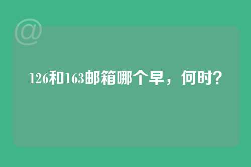 126和163邮箱哪个早，何时？