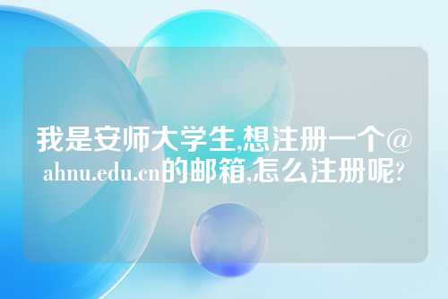 我是安师大学生,想注册一个@ahnu.edu.cn的邮箱,怎么注册呢?