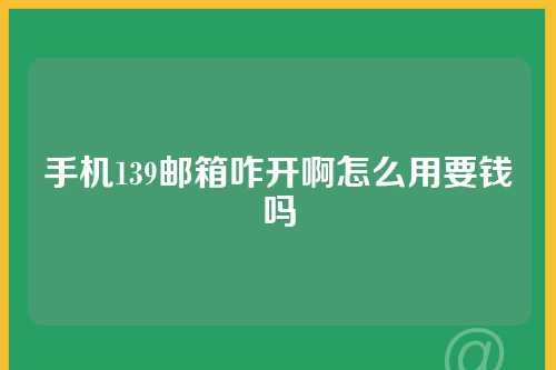 手机139邮箱咋开啊怎么用要钱吗