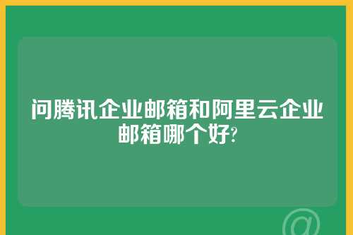 问腾讯企业邮箱和阿里云企业邮箱哪个好?