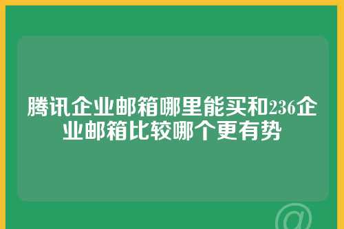 腾讯企业邮箱哪里能买和236企业邮箱比较哪个更有势