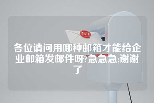 各位请问用哪种邮箱才能给企业邮箱发邮件呀?急急急;谢谢了