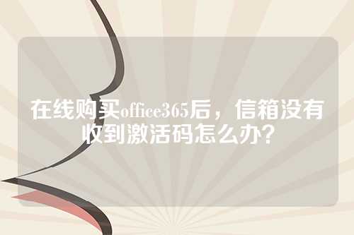 在线购买office365后，信箱没有收到激活码怎么办？
