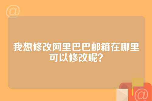 我想修改阿里巴巴邮箱在哪里可以修改呢？