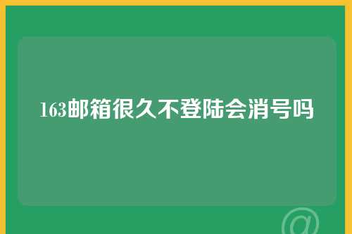 163邮箱很久不登陆会消号吗
