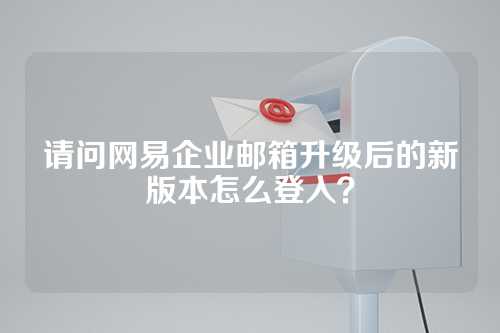 请问网易企业邮箱升级后的新版本怎么登入？