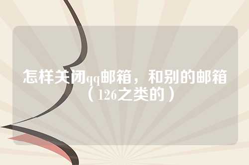 怎样关闭qq邮箱，和别的邮箱（126之类的）