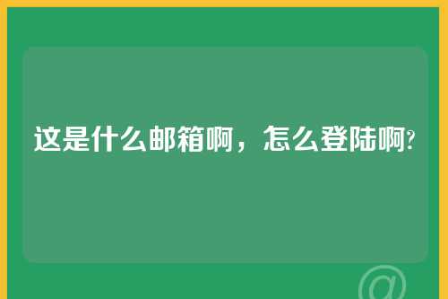 这是什么邮箱啊，怎么登陆啊?