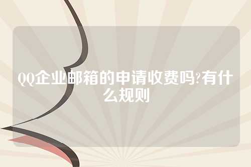 QQ企业邮箱的申请收费吗?有什么规则