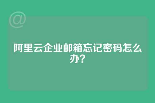 阿里云企业邮箱忘记密码怎么办？