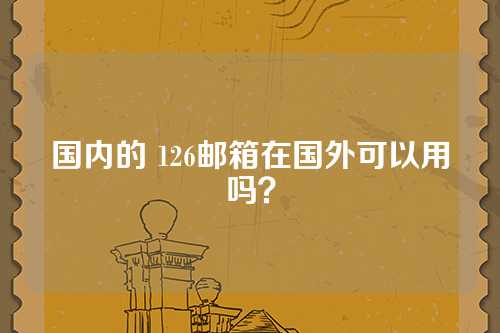国内的 126邮箱在国外可以用吗？