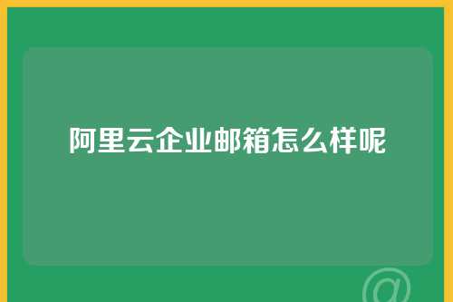 阿里云企业邮箱怎么样呢
