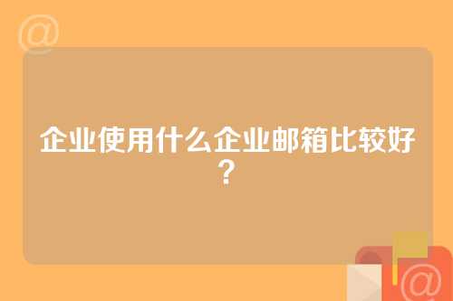 企业使用什么企业邮箱比较好？